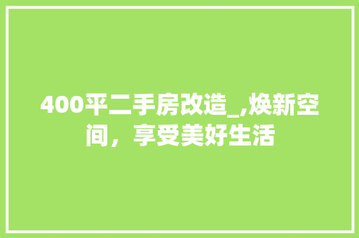 400平二手房改造_,焕新空间，享受美好生活