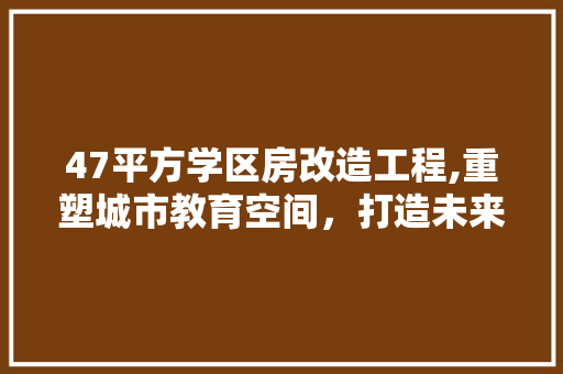 47平方学区房改造工程,重塑城市教育空间，打造未来教育新地标