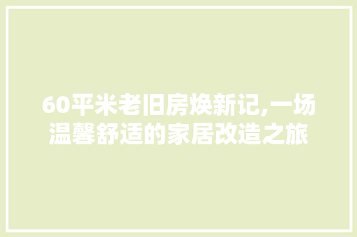 60平米老旧房焕新记,一场温馨舒适的家居改造之旅 MI家设计指南