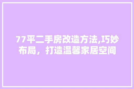 77平二手房改造方法,巧妙布局，打造温馨家居空间(77平二手房改造方法,巧妙布局,打造温馨家居空间图片)