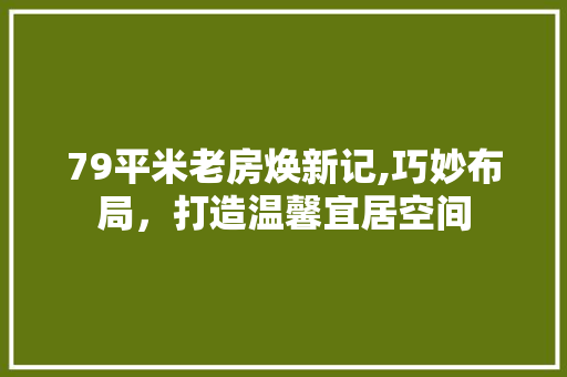 79平米老房焕新记,巧妙布局，打造温馨宜居空间