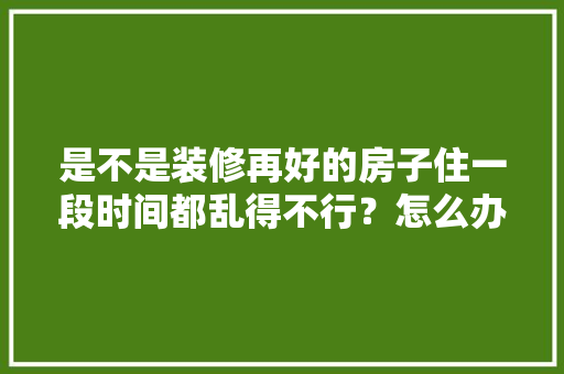 是不是装修再好的房子住一段时间都乱得不行？怎么办「房屋装修实用技巧有哪些」
