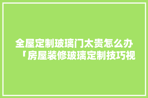 全屋定制玻璃门太贵怎么办「房屋装修玻璃定制技巧视频」 MI家设计百科 全屋定制玻璃门太贵怎么办「房屋装修玻璃定制技巧视频」 全屋定制玻璃门太贵怎么办「房屋装修玻璃定制技巧视频」 MI家设计百科