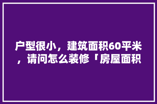 户型很小，建筑面积60平米，请问怎么装修「房屋面积小装修技巧有哪些」 户型很小，建筑面积60平米，请问怎么装修「房屋面积小装修技巧有哪些」 MI家装修攻略