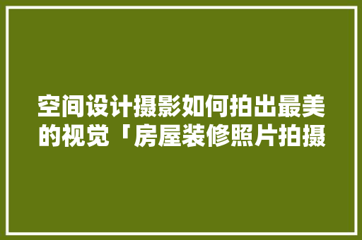 空间设计摄影如何拍出最美的视觉「房屋装修照片拍摄技巧图片」 空间设计摄影如何拍出最美的视觉「房屋装修照片拍摄技巧图片」 MI家装修经验