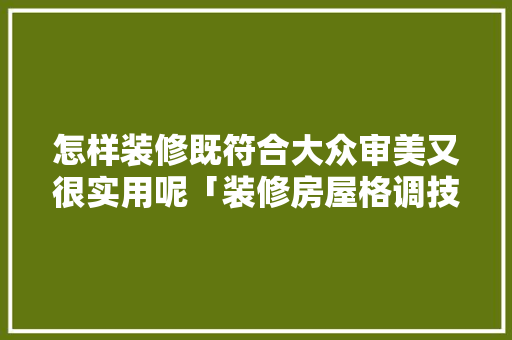 怎样装修既符合大众审美又很实用呢「装修房屋格调技巧视频」 怎样装修既符合大众审美又很实用呢「装修房屋格调技巧视频」 MI家设计指南