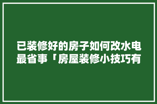 已装修好的房子如何改水电最省事「房屋装修小技巧有哪些呢」 已装修好的房子如何改水电最省事「房屋装修小技巧有哪些呢」 MI家设计百科