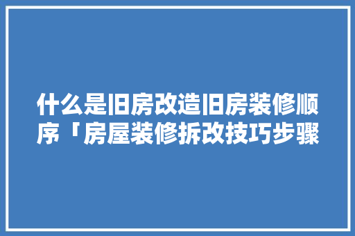 什么是旧房改造旧房装修顺序「房屋装修拆改技巧步骤」 什么是旧房改造旧房装修顺序「房屋装修拆改技巧步骤」 MI家设计百科