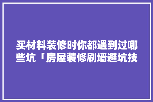 买材料装修时你都遇到过哪些坑「房屋装修刷墙避坑技巧视频」 买材料装修时你都遇到过哪些坑「房屋装修刷墙避坑技巧视频」 MI家公司推荐