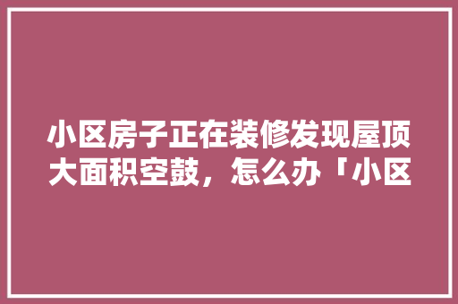 小区房子正在装修发现屋顶大面积空鼓，怎么办「小区房屋装修技巧有哪些」 小区房子正在装修发现屋顶大面积空鼓，怎么办「小区房屋装修技巧有哪些」 MI家设计百科