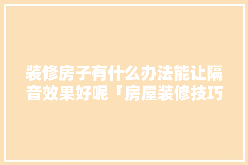 装修房子有什么办法能让隔音效果好呢「房屋装修技巧教学大全视频」 装修房子有什么办法能让隔音效果好呢「房屋装修技巧教学大全视频」 MI家设计指南