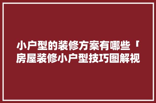 小户型的装修方案有哪些「房屋装修小户型技巧图解视频」 小户型的装修方案有哪些「房屋装修小户型技巧图解视频」 MI家设计百科