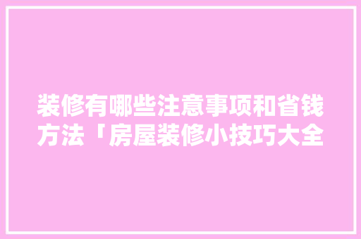 装修有哪些注意事项和省钱方法「房屋装修小技巧大全视频」 装修有哪些注意事项和省钱方法「房屋装修小技巧大全视频」 MI家设计指南