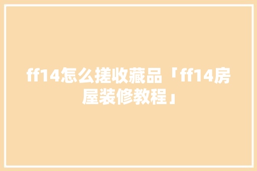 ff14怎么搓收藏品「ff14房屋装修教程」 ff14怎么搓收藏品「ff14房屋装修教程」 MI家设计指南
