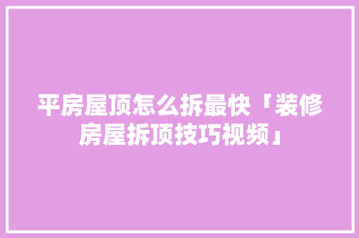 平房屋顶怎么拆最快「装修房屋拆顶技巧视频」 平房屋顶怎么拆最快「装修房屋拆顶技巧视频」 MI家设计百科