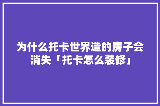 为什么托卡世界造的房子会消失「托卡怎么装修」 为什么托卡世界造的房子会消失「托卡怎么装修」 MI家设计指南