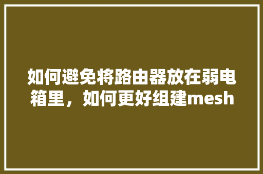 如何避免将路由器放在弱电箱里，如何更好组建mesh，是否可以路由器移动到客厅「装修房屋布线避坑技巧视频」 如何避免将路由器放在弱电箱里，如何更好组建mesh，是否可以路由器移动到客厅「装修房屋布线避坑技巧视频」 MI家装修攻略