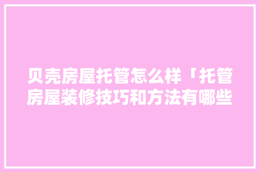 贝壳房屋托管怎么样「托管房屋装修技巧和方法有哪些」 贝壳房屋托管怎么样「托管房屋装修技巧和方法有哪些」 MI家公司推荐
