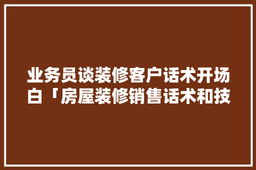 业务员谈装修客户话术开场白「房屋装修销售话术和技巧有哪些」 业务员谈装修客户话术开场白「房屋装修销售话术和技巧有哪些」 MI家设计百科