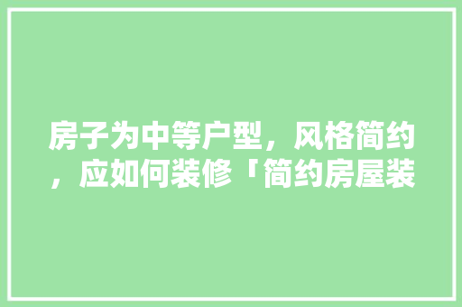 房子为中等户型，风格简约，应如何装修「简约房屋装修设计技巧有哪些」 房子为中等户型，风格简约，应如何装修「简约房屋装修设计技巧有哪些」 MI家设计百科