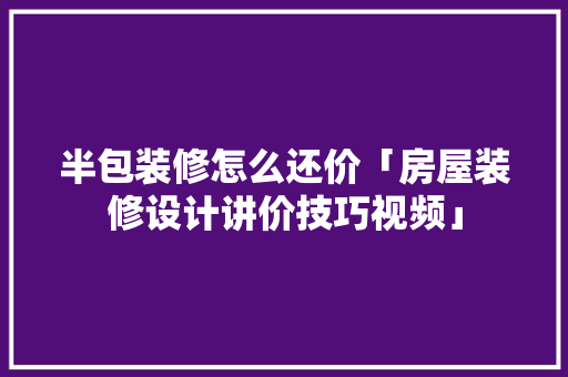 半包装修怎么还价「房屋装修设计讲价技巧视频」 半包装修怎么还价「房屋装修设计讲价技巧视频」 MI家公司推荐