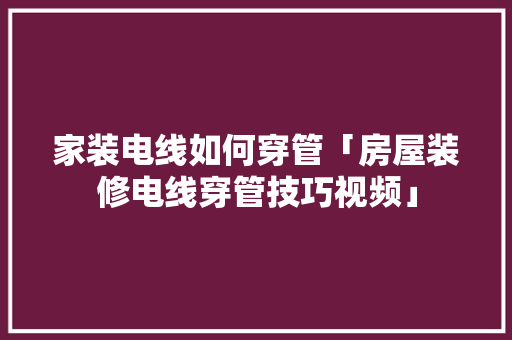 家装电线如何穿管「房屋装修电线穿管技巧视频」 家装电线如何穿管「房屋装修电线穿管技巧视频」 MI家设计指南