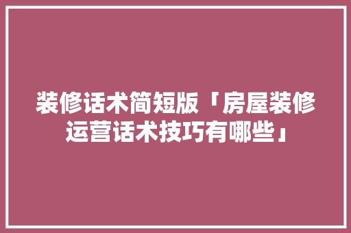 装修话术简短版「房屋装修运营话术技巧有哪些」 装修话术简短版「房屋装修运营话术技巧有哪些」 MI家设计百科