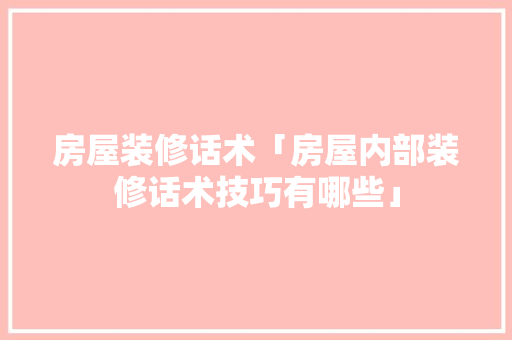 房屋装修话术「房屋内部装修话术技巧有哪些」 房屋装修话术「房屋内部装修话术技巧有哪些」 MI家装修攻略