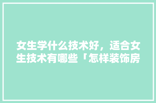 女生学什么技术好，适合女生技术有哪些「怎样装饰房间好看女生」 女生学什么技术好，适合女生技术有哪些「怎样装饰房间好看女生」 MI家设计百科