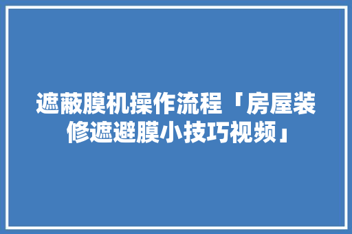 遮蔽膜机操作流程「房屋装修遮避膜小技巧视频」 遮蔽膜机操作流程「房屋装修遮避膜小技巧视频」 MI家装修经验