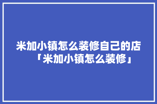 米加小镇怎么装修自己的店「米加小镇怎么装修」 米加小镇怎么装修自己的店「米加小镇怎么装修」 MI家装修经验