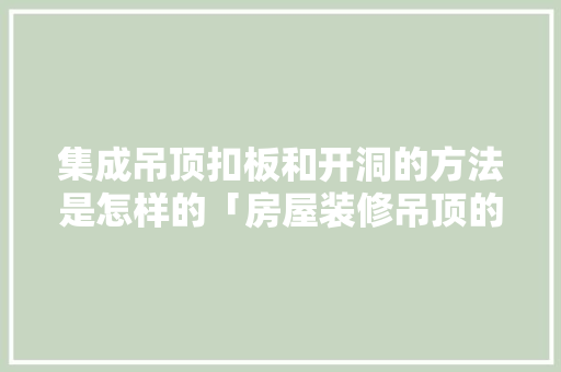 集成吊顶扣板和开洞的方法是怎样的「房屋装修吊顶的技巧视频讲解」 集成吊顶扣板和开洞的方法是怎样的「房屋装修吊顶的技巧视频讲解」 MI家装修经验