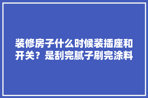 装修房子什么时候装插座和开关？是刮完腻子刷完涂料之后吗「房屋插座装修技巧图解」 装修房子什么时候装插座和开关？是刮完腻子刷完涂料之后吗「房屋插座装修技巧图解」 MI家设计指南