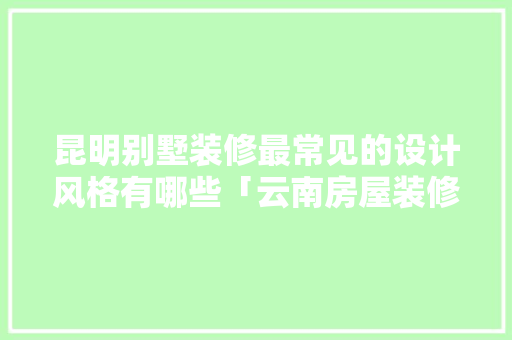 昆明别墅装修最常见的设计风格有哪些「云南房屋装修设计技巧有哪些」 昆明别墅装修最常见的设计风格有哪些「云南房屋装修设计技巧有哪些」 MI家装修经验