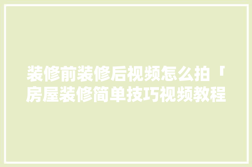 装修前装修后视频怎么拍「房屋装修简单技巧视频教程」 装修前装修后视频怎么拍「房屋装修简单技巧视频教程」 MI家公司推荐