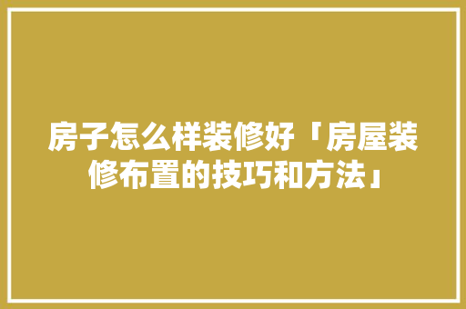 房子怎么样装修好「房屋装修布置的技巧和方法」 房子怎么样装修好「房屋装修布置的技巧和方法」 MI家装修攻略