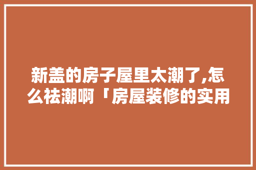 新盖的房子屋里太潮了,怎么祛潮啊「房屋装修的实用小技巧有哪些」 新盖的房子屋里太潮了,怎么祛潮啊「房屋装修的实用小技巧有哪些」 MI家装修攻略