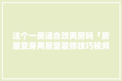 这个一房适合改两房吗「房屋变身两居室装修技巧视频」 这个一房适合改两房吗「房屋变身两居室装修技巧视频」 MI家装修经验