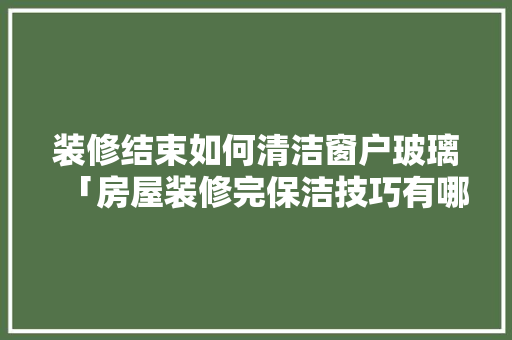 装修结束如何清洁窗户玻璃「房屋装修完保洁技巧有哪些」 装修结束如何清洁窗户玻璃「房屋装修完保洁技巧有哪些」 MI家设计指南