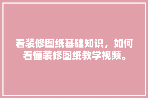 看装修图纸基础知识，如何看懂装修图纸教学视频。 看装修图纸基础知识，如何看懂装修图纸教学视频。 MI家装修经验