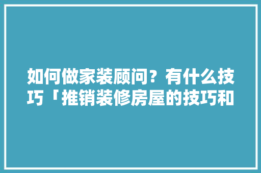 如何做家装顾问？有什么技巧「推销装修房屋的技巧和方法」 如何做家装顾问？有什么技巧「推销装修房屋的技巧和方法」 MI家设计百科
