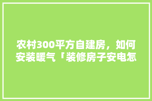 农村300平方自建房，如何安装暖气「装修房子安电怎样安」 农村300平方自建房，如何安装暖气「装修房子安电怎样安」 MI家设计百科