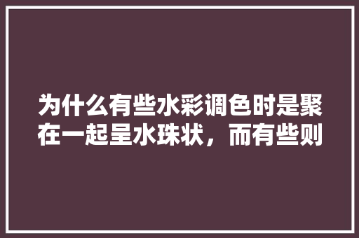 为什么有些水彩调色时是聚在一起呈水珠状，而有些则是会自然摊开「水彩上色技巧房屋装修图片」 为什么有些水彩调色时是聚在一起呈水珠状，而有些则是会自然摊开「水彩上色技巧房屋装修图片」 MI家公司推荐