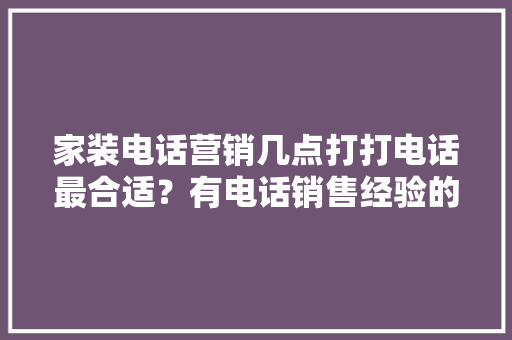 家装电话营销几点打打电话最合适？有电话销售经验的请进！要说为什么打电话的原因「房屋装修电话营销技巧和方法」 家装电话营销几点打打电话最合适？有电话销售经验的请进！要说为什么打电话的原因「房屋装修电话营销技巧和方法」 MI家公司推荐