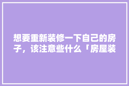想要重新装修一下自己的房子，该注意些什么「房屋装修100个技巧视频」 想要重新装修一下自己的房子，该注意些什么「房屋装修100个技巧视频」 MI家公司推荐