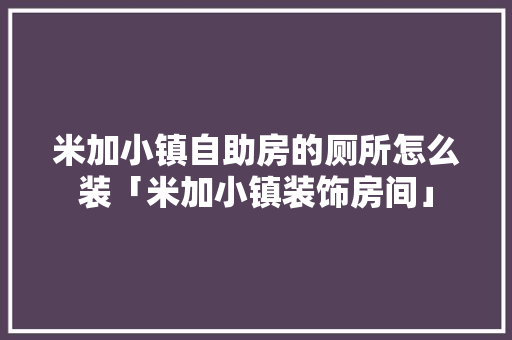 米加小镇自助房的厕所怎么装「米加小镇装饰房间」 米加小镇自助房的厕所怎么装「米加小镇装饰房间」 MI家装修经验