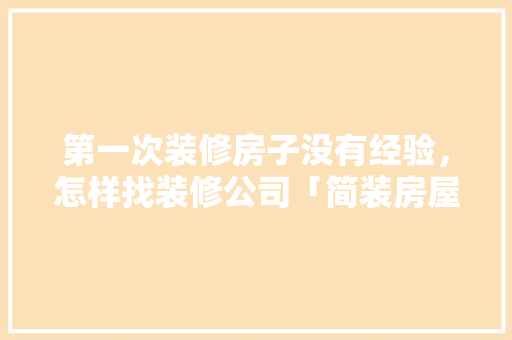 第一次装修房子没有经验，怎样找装修公司「简装房屋装修技巧有哪些呢」 第一次装修房子没有经验，怎样找装修公司「简装房屋装修技巧有哪些呢」 MI家设计指南