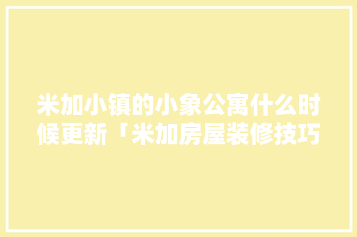 米加小镇的小象公寓什么时候更新「米加房屋装修技巧大全视频」 米加小镇的小象公寓什么时候更新「米加房屋装修技巧大全视频」 MI家装修攻略