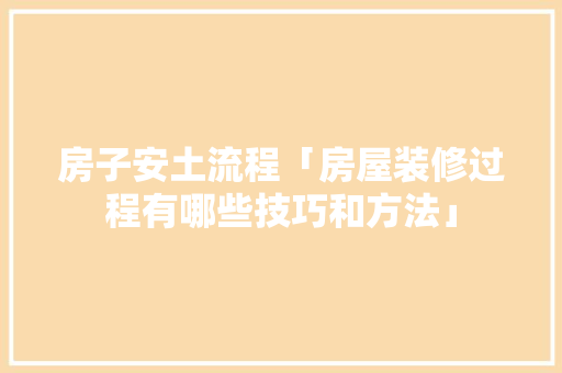 房子安土流程「房屋装修过程有哪些技巧和方法」 房子安土流程「房屋装修过程有哪些技巧和方法」 MI家装修攻略