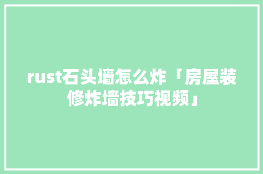 rust石头墙怎么炸「房屋装修炸墙技巧视频」 rust石头墙怎么炸「房屋装修炸墙技巧视频」 MI家装修攻略